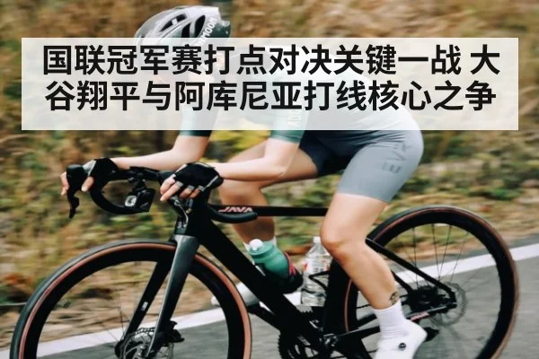 国联冠军赛打点对决关键一战 大谷翔平与阿库尼亚打线核心之争