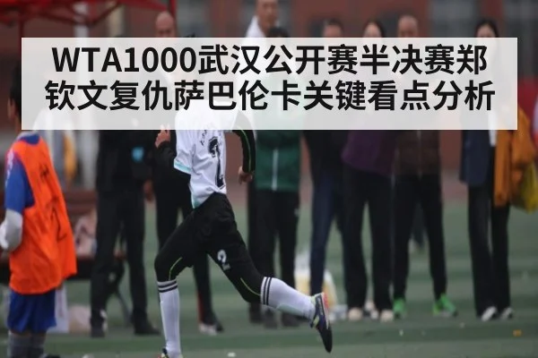 WTA1000武汉公开赛半决赛郑钦文复仇萨巴伦卡关键看点分析